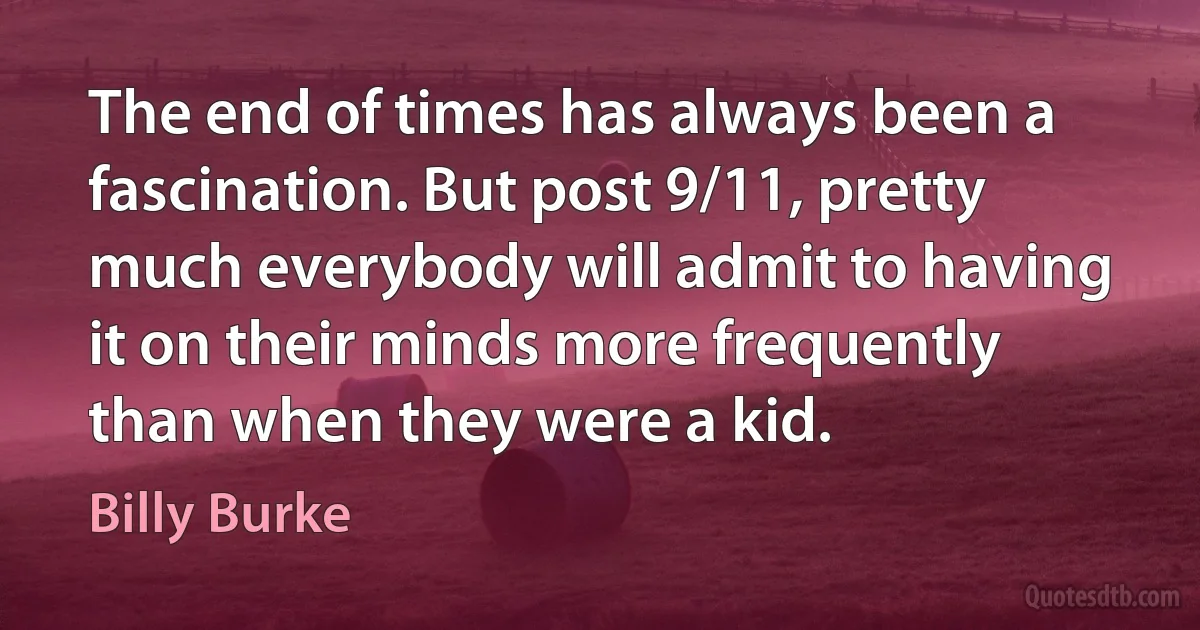 The end of times has always been a fascination. But post 9/11, pretty much everybody will admit to having it on their minds more frequently than when they were a kid. (Billy Burke)