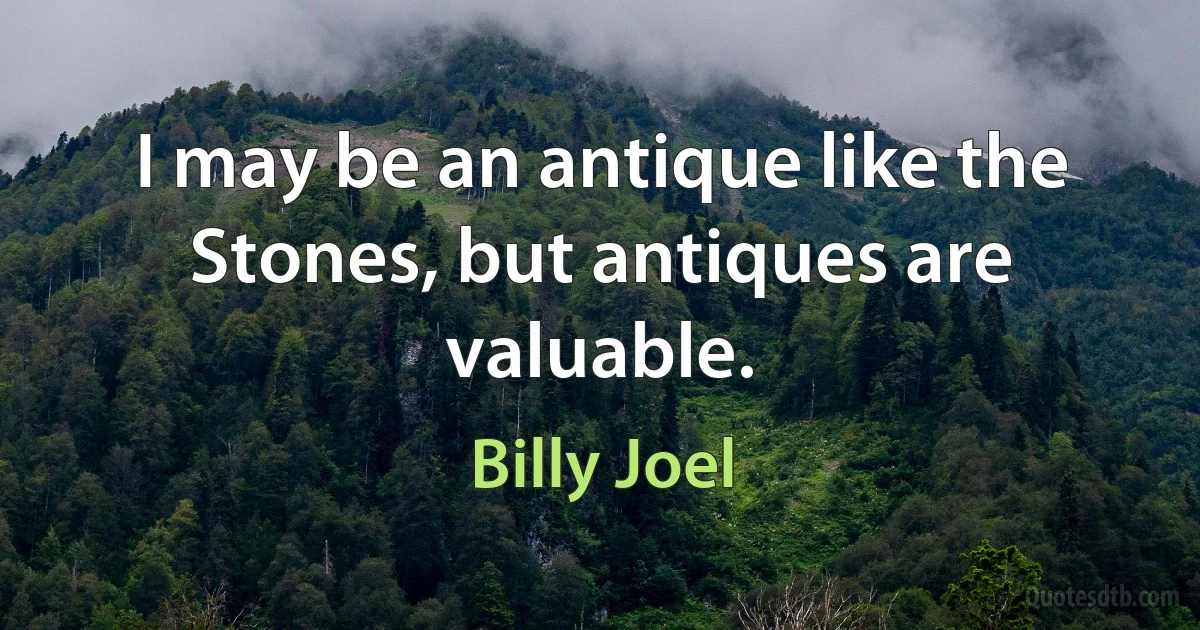 I may be an antique like the Stones, but antiques are valuable. (Billy Joel)