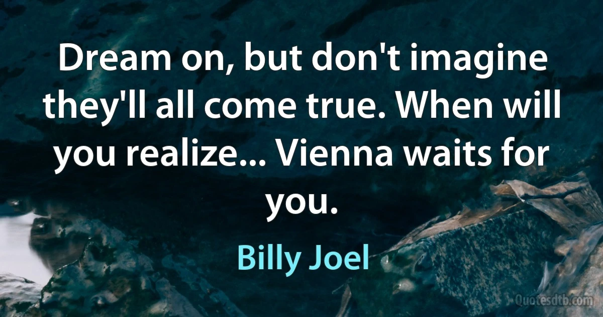 Dream on, but don't imagine they'll all come true. When will you realize... Vienna waits for you. (Billy Joel)