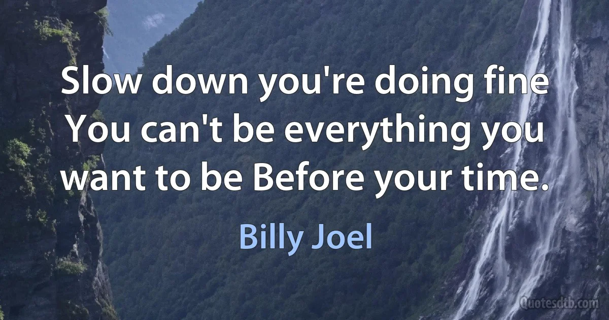 Slow down you're doing fine You can't be everything you want to be Before your time. (Billy Joel)