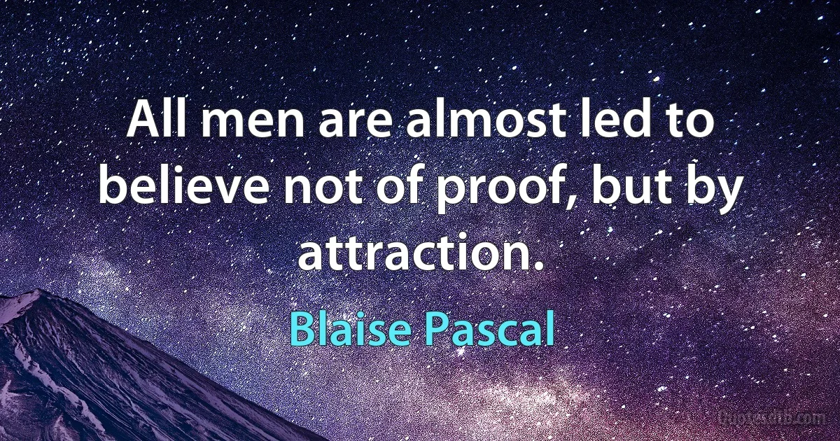 All men are almost led to believe not of proof, but by attraction. (Blaise Pascal)