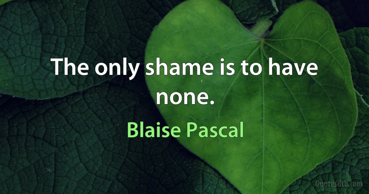 The only shame is to have none. (Blaise Pascal)