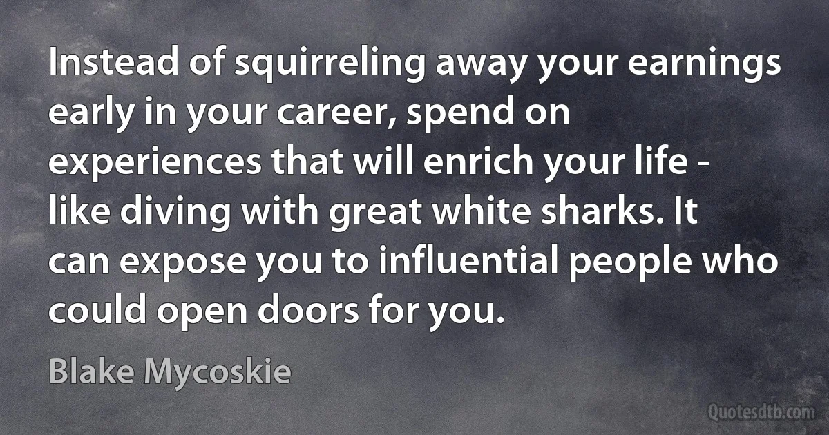 Instead of squirreling away your earnings early in your career, spend on experiences that will enrich your life - like diving with great white sharks. It can expose you to influential people who could open doors for you. (Blake Mycoskie)