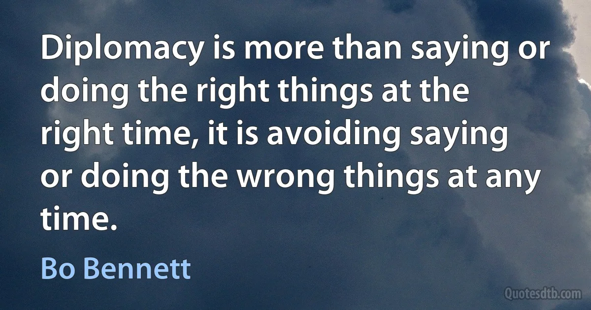 Diplomacy is more than saying or doing the right things at the right time, it is avoiding saying or doing the wrong things at any time. (Bo Bennett)