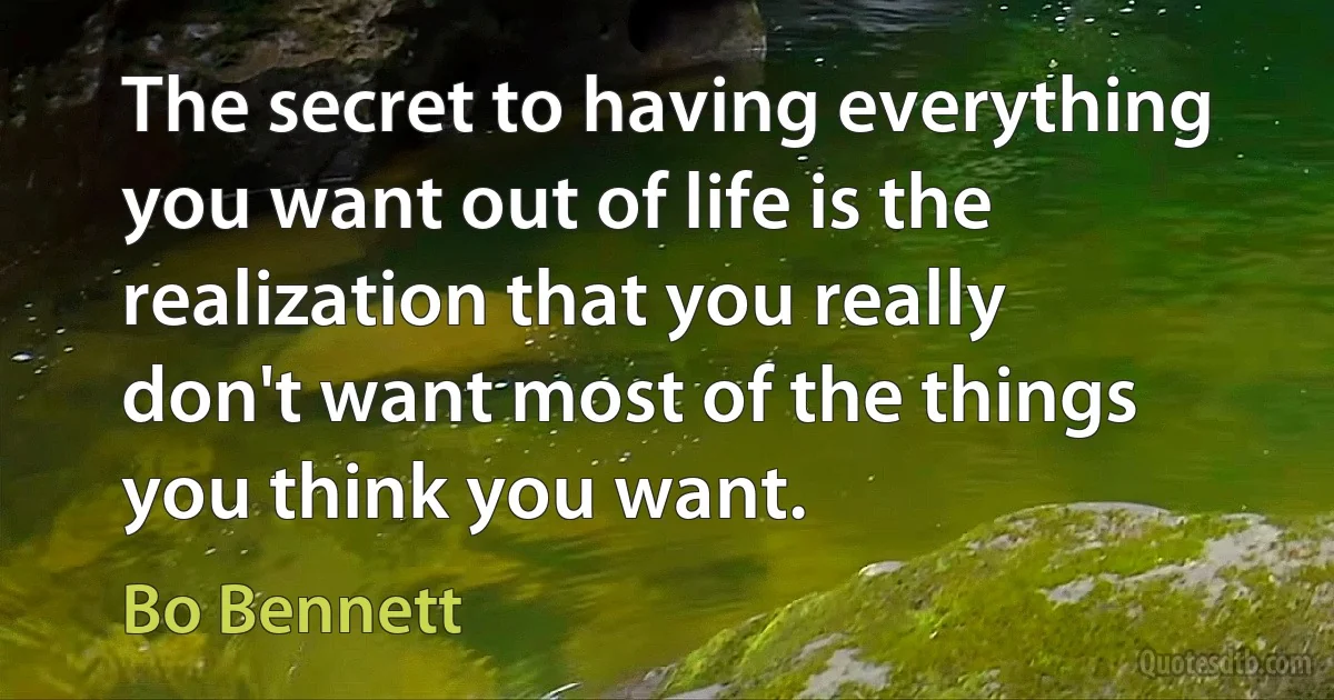 The secret to having everything you want out of life is the realization that you really don't want most of the things you think you want. (Bo Bennett)