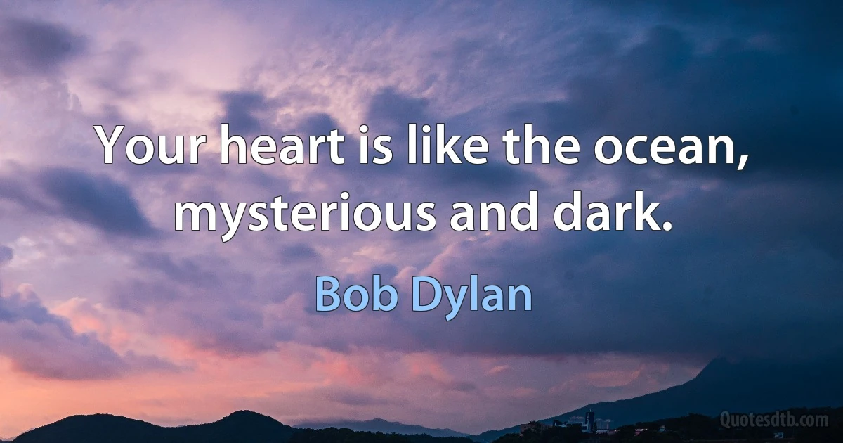 Your heart is like the ocean, mysterious and dark. (Bob Dylan)