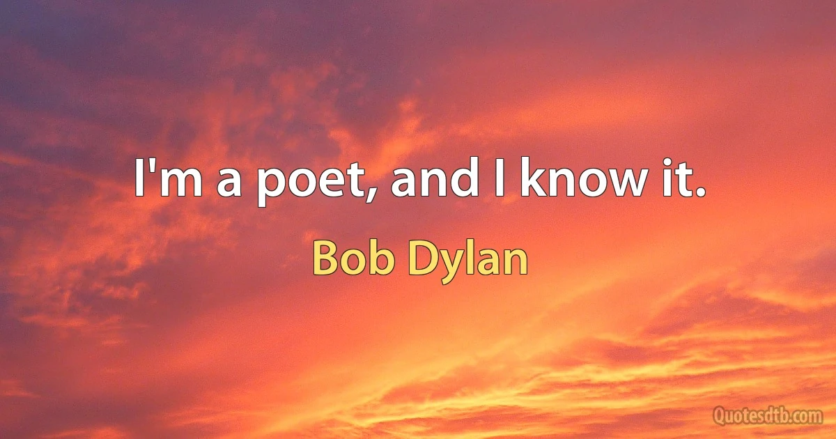 I'm a poet, and I know it. (Bob Dylan)