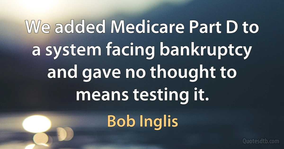 We added Medicare Part D to a system facing bankruptcy and gave no thought to means testing it. (Bob Inglis)