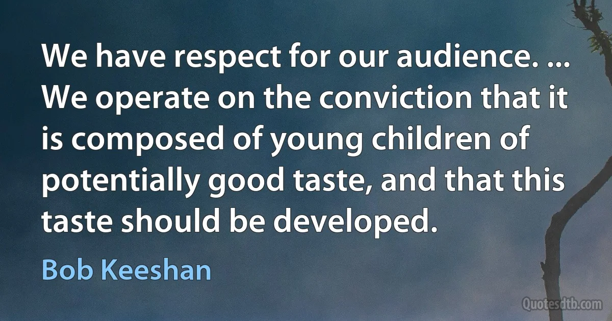 We have respect for our audience. ... We operate on the conviction that it is composed of young children of potentially good taste, and that this taste should be developed. (Bob Keeshan)