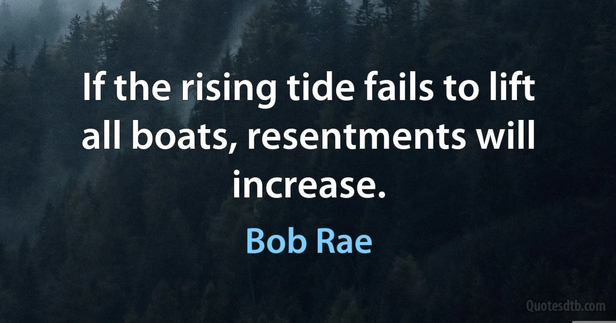 If the rising tide fails to lift all boats, resentments will increase. (Bob Rae)