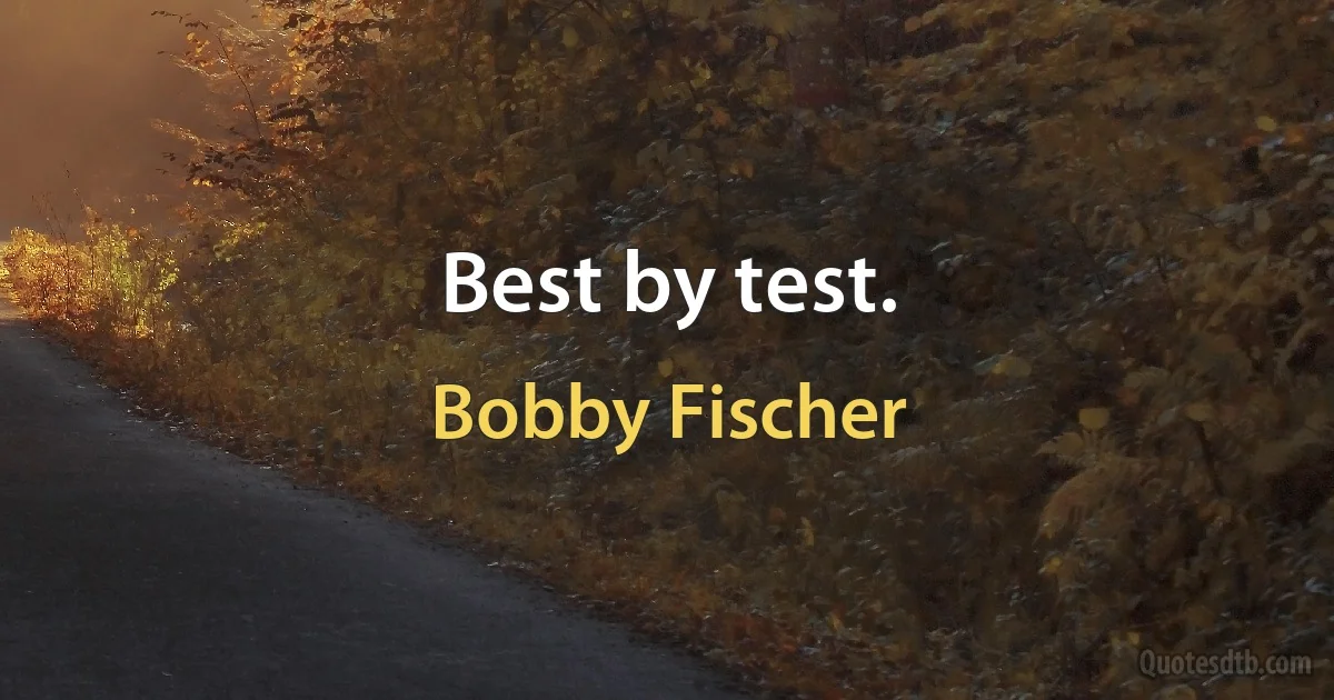 Best by test. (Bobby Fischer)