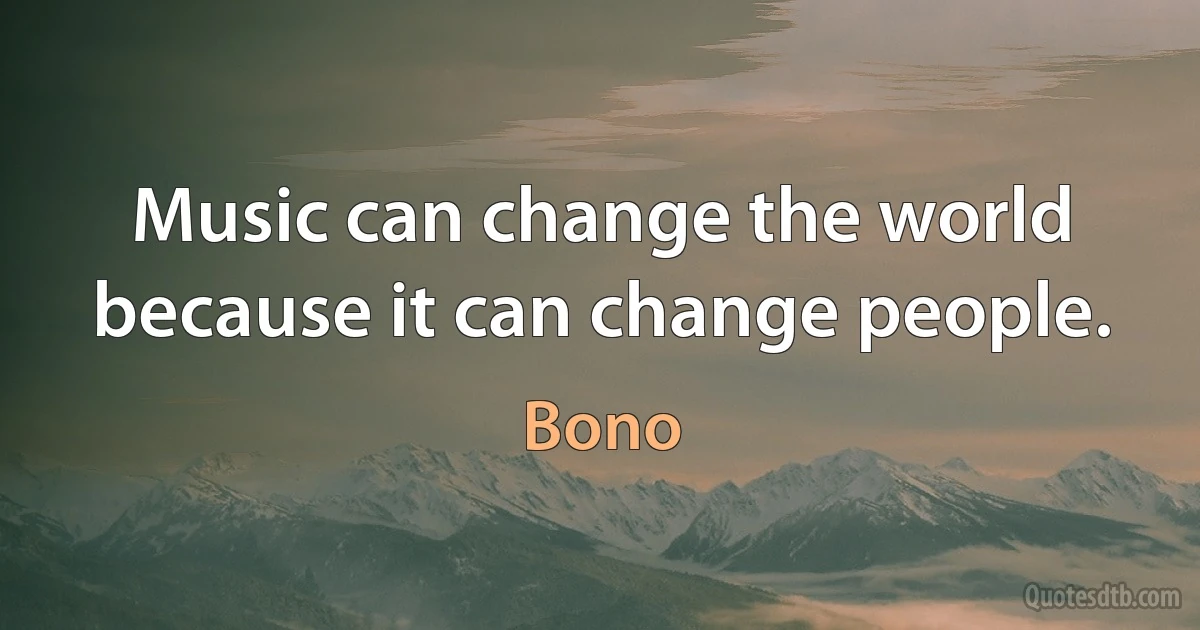 Music can change the world because it can change people. (Bono)