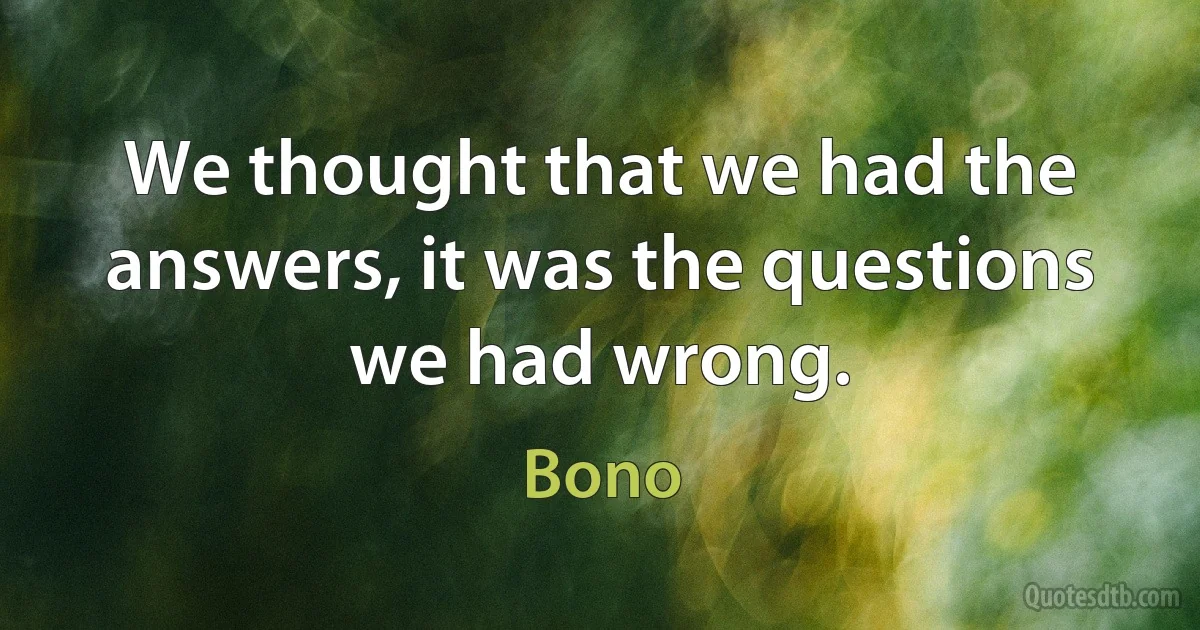 We thought that we had the answers, it was the questions we had wrong. (Bono)