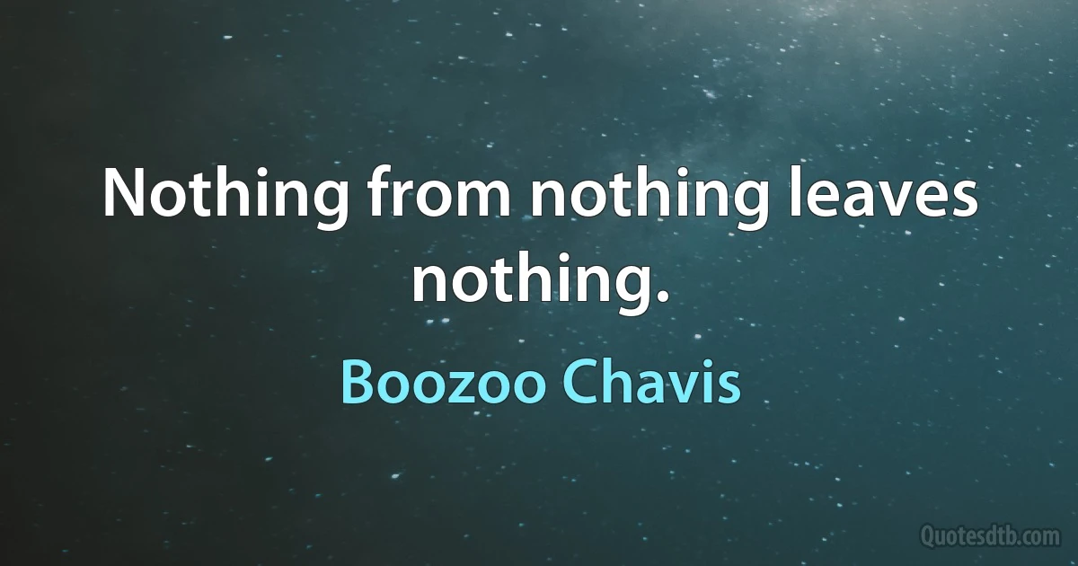 Nothing from nothing leaves nothing. (Boozoo Chavis)