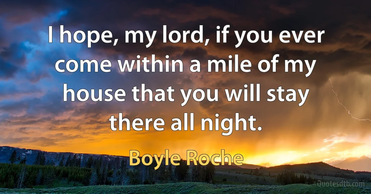 I hope, my lord, if you ever come within a mile of my house that you will stay there all night. (Boyle Roche)