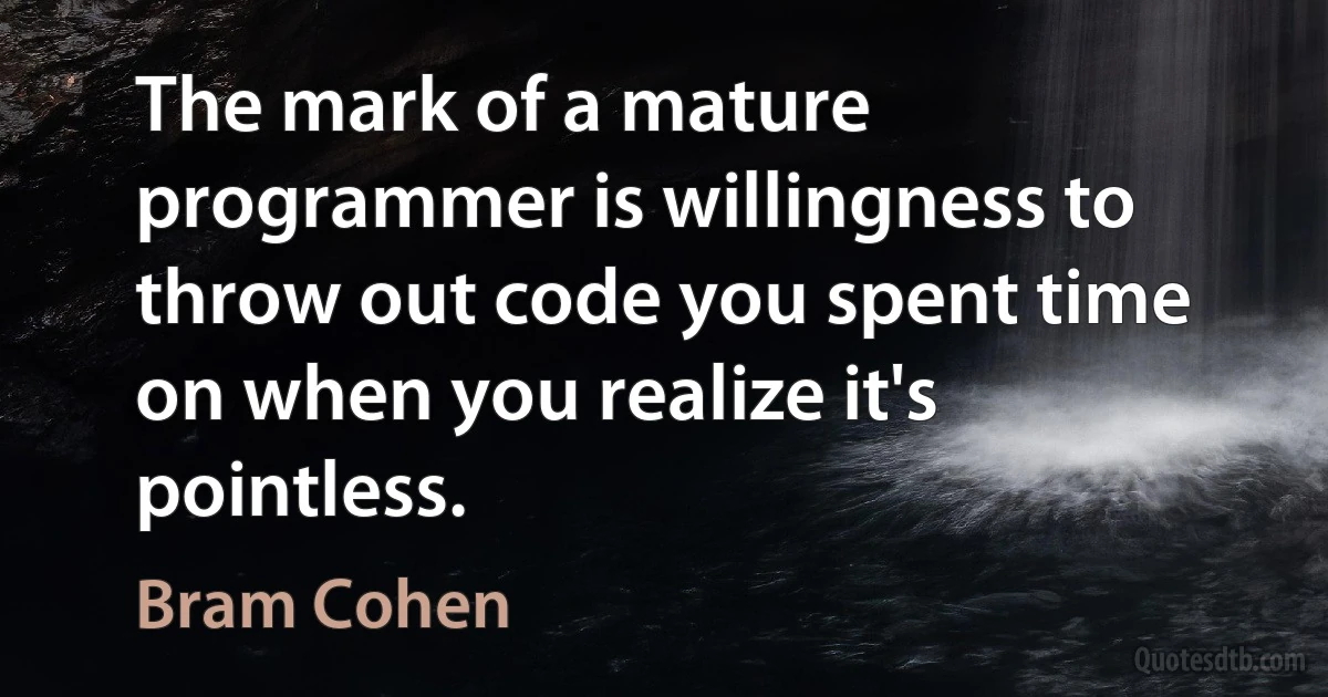 The mark of a mature programmer is willingness to throw out code you spent time on when you realize it's pointless. (Bram Cohen)