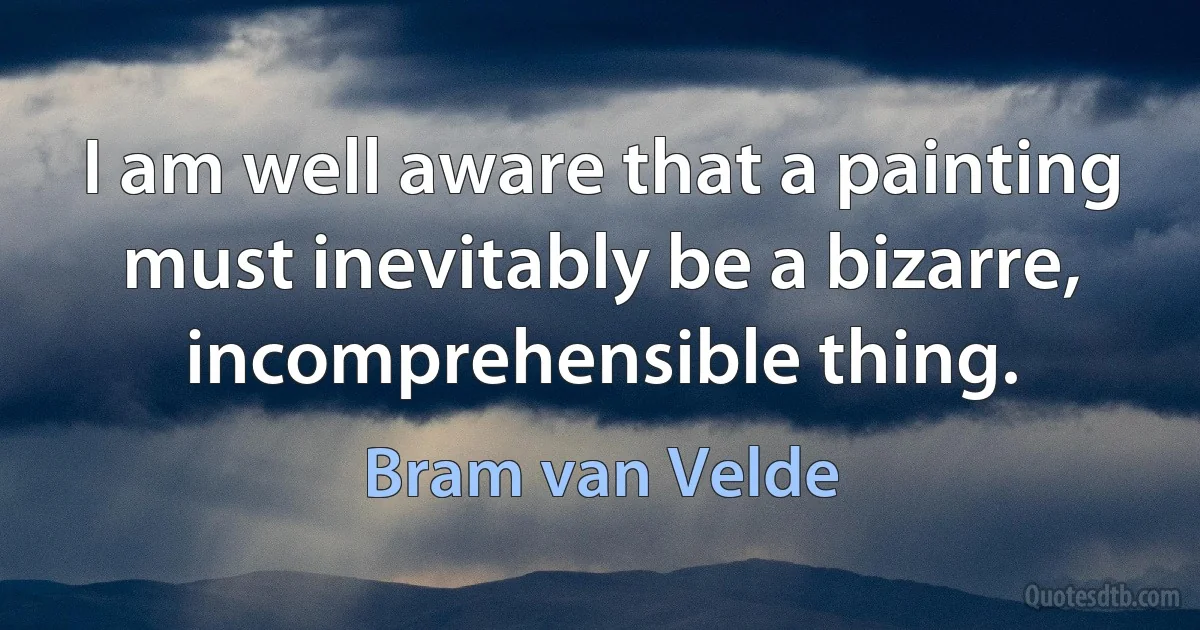 I am well aware that a painting must inevitably be a bizarre, incomprehensible thing. (Bram van Velde)