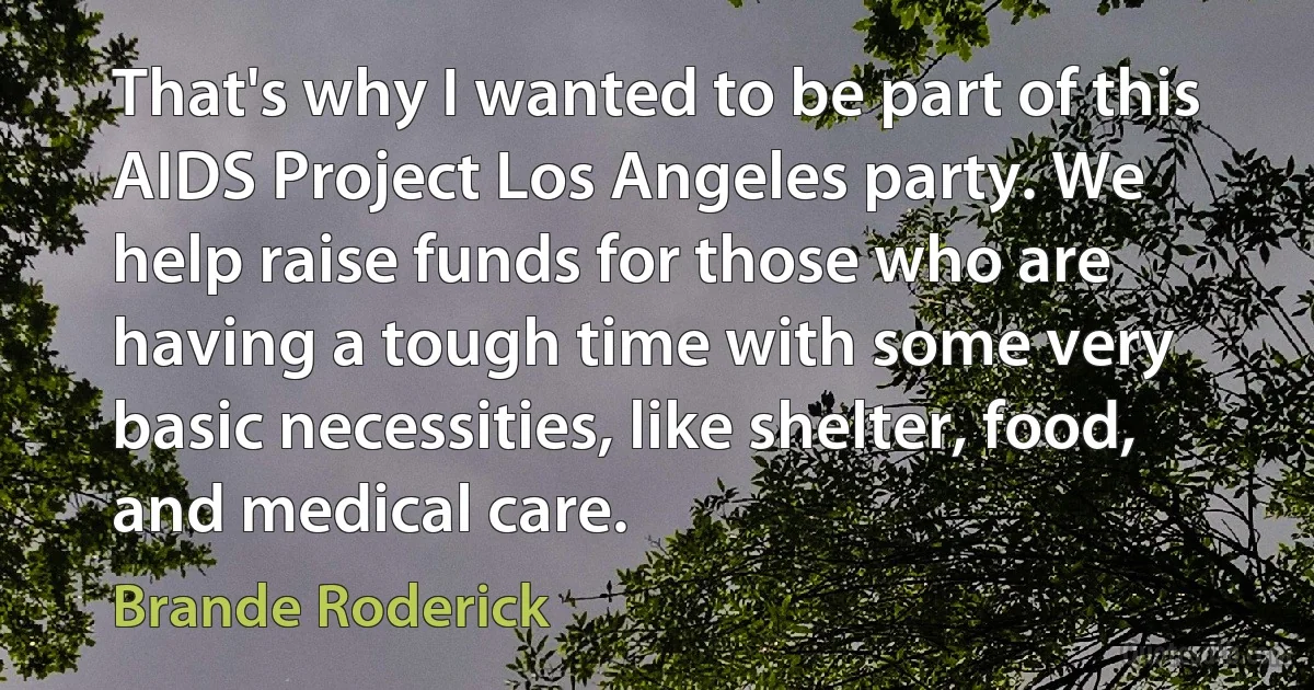 That's why I wanted to be part of this AIDS Project Los Angeles party. We help raise funds for those who are having a tough time with some very basic necessities, like shelter, food, and medical care. (Brande Roderick)