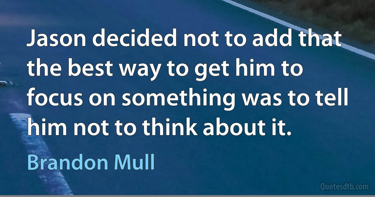 Jason decided not to add that the best way to get him to focus on something was to tell him not to think about it. (Brandon Mull)