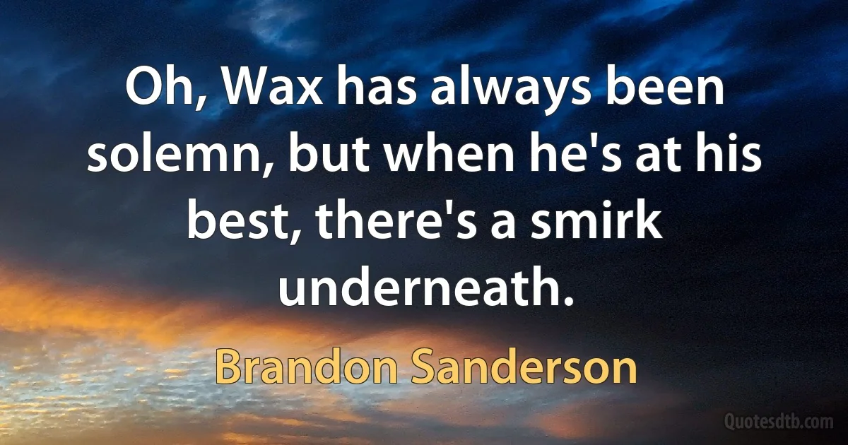 Oh, Wax has always been solemn, but when he's at his best, there's a smirk underneath. (Brandon Sanderson)