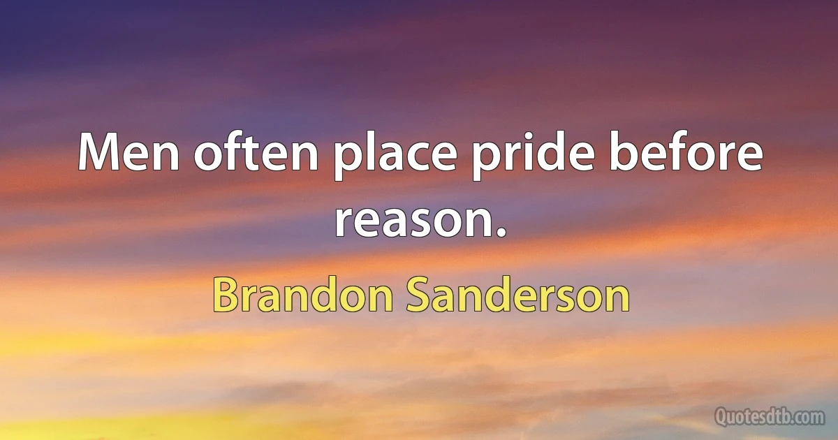 Men often place pride before reason. (Brandon Sanderson)