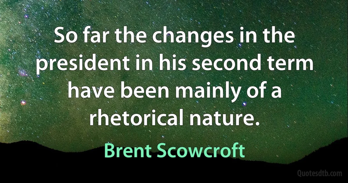 So far the changes in the president in his second term have been mainly of a rhetorical nature. (Brent Scowcroft)