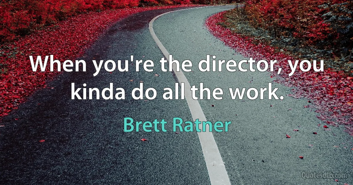 When you're the director, you kinda do all the work. (Brett Ratner)