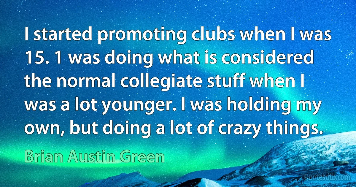 I started promoting clubs when I was 15. 1 was doing what is considered the normal collegiate stuff when I was a lot younger. I was holding my own, but doing a lot of crazy things. (Brian Austin Green)