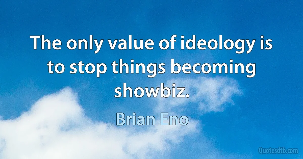 The only value of ideology is to stop things becoming showbiz. (Brian Eno)