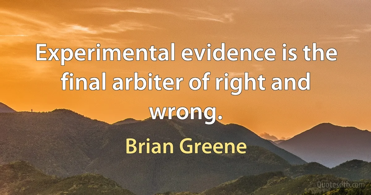 Experimental evidence is the final arbiter of right and wrong. (Brian Greene)