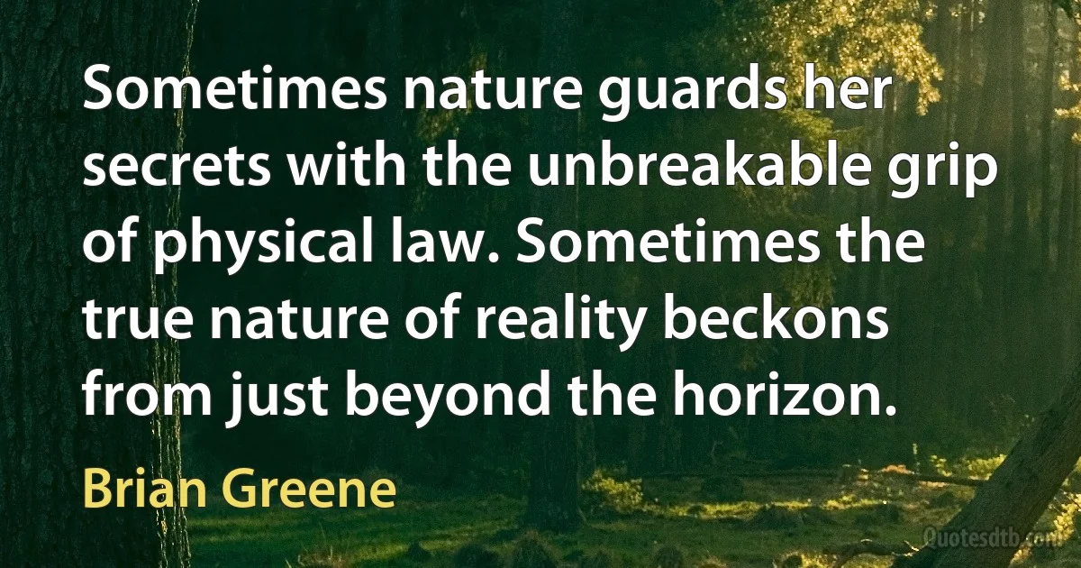 Sometimes nature guards her secrets with the unbreakable grip of physical law. Sometimes the true nature of reality beckons from just beyond the horizon. (Brian Greene)