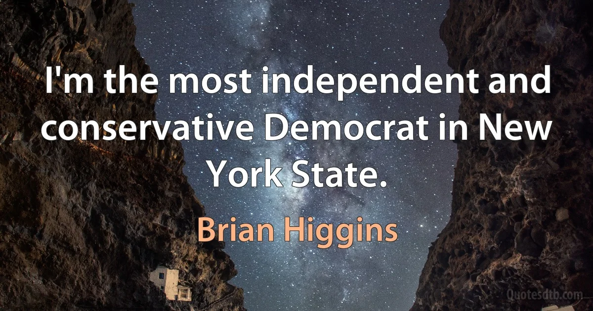 I'm the most independent and conservative Democrat in New York State. (Brian Higgins)