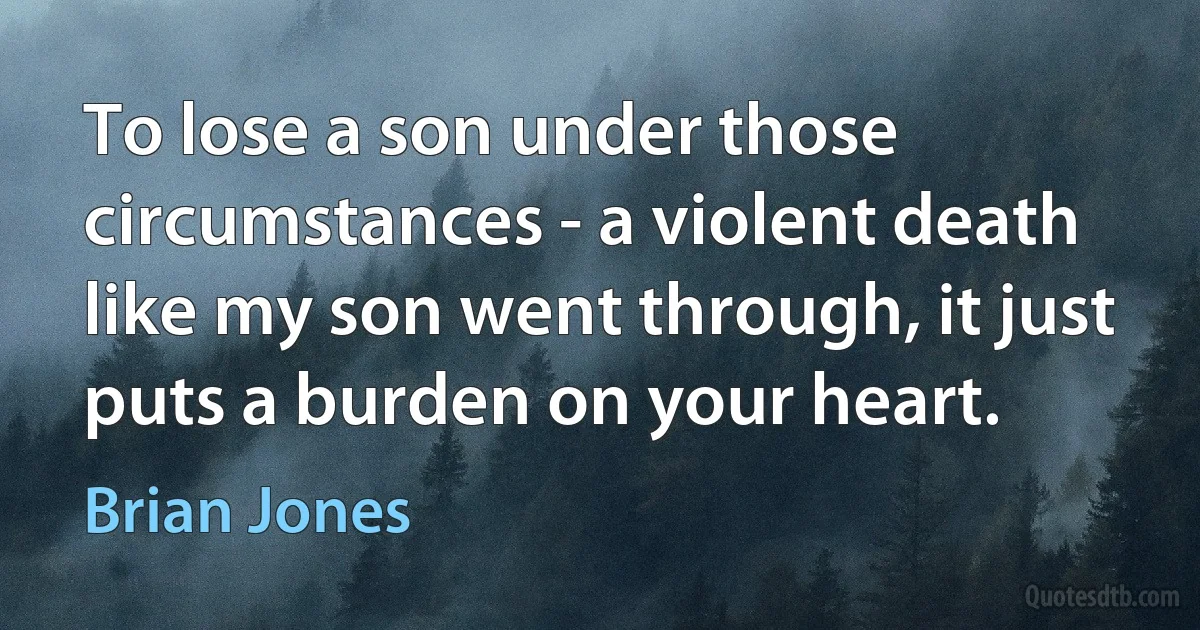 To lose a son under those circumstances - a violent death like my son went through, it just puts a burden on your heart. (Brian Jones)