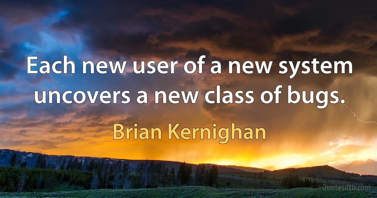 Each new user of a new system uncovers a new class of bugs. (Brian Kernighan)