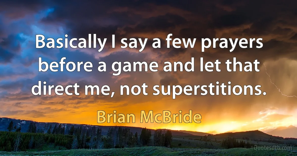 Basically I say a few prayers before a game and let that direct me, not superstitions. (Brian McBride)