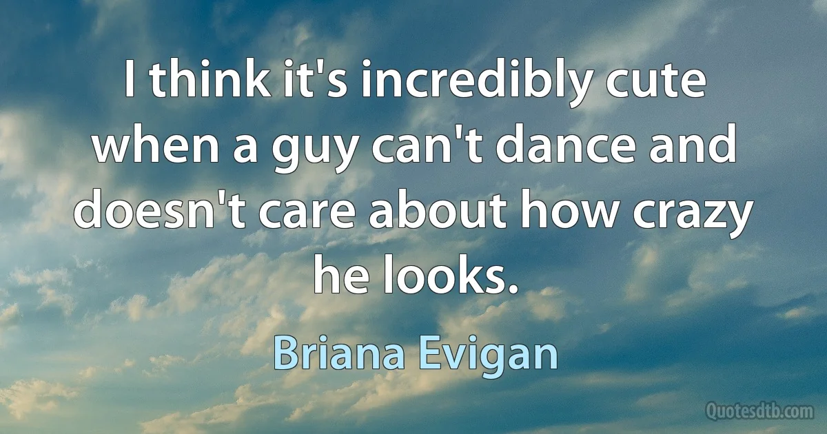 I think it's incredibly cute when a guy can't dance and doesn't care about how crazy he looks. (Briana Evigan)