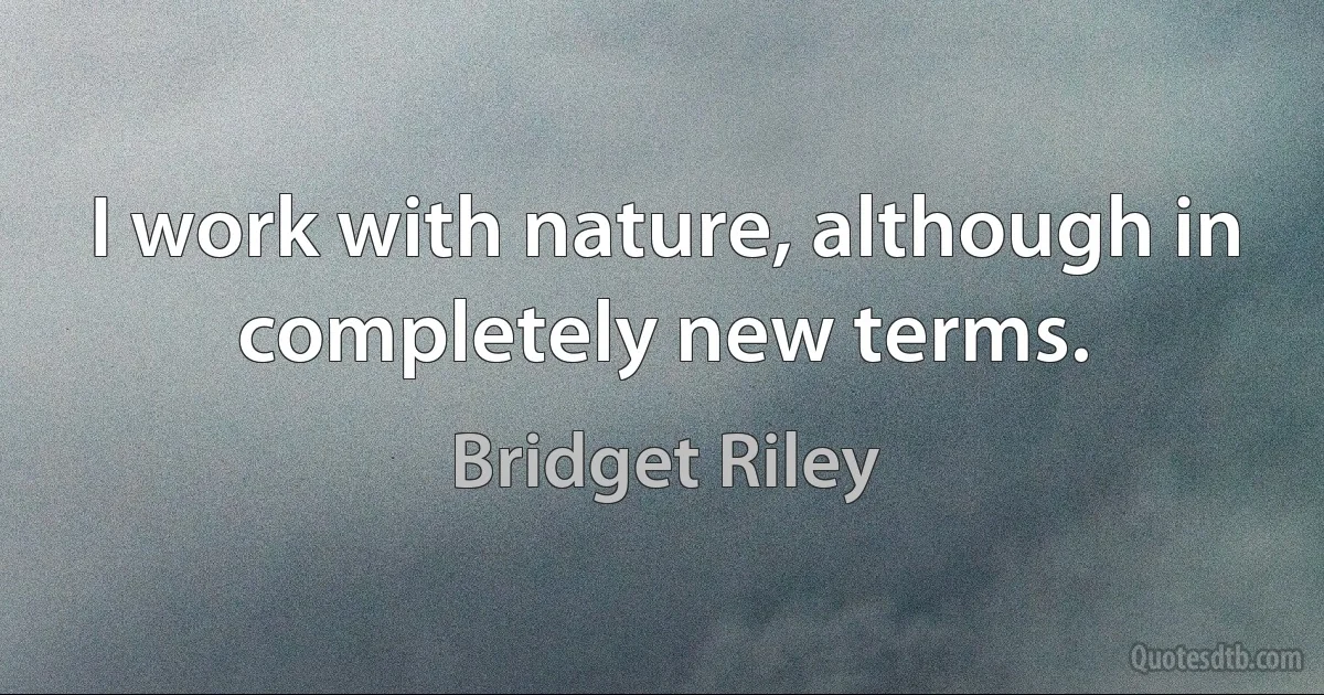 I work with nature, although in completely new terms. (Bridget Riley)