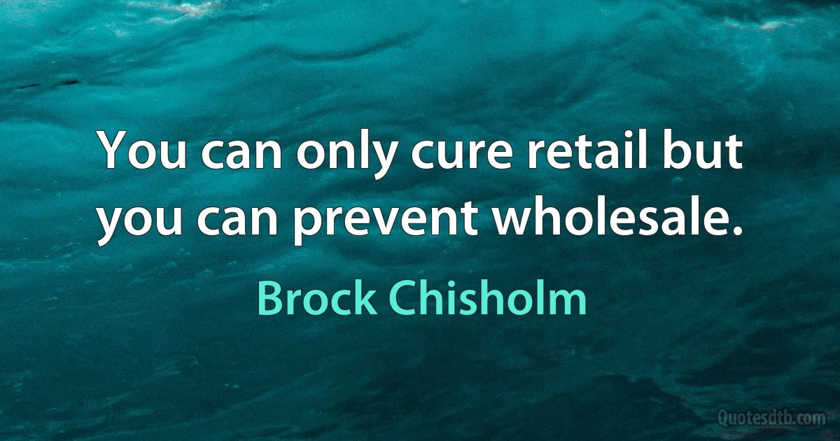 You can only cure retail but you can prevent wholesale. (Brock Chisholm)