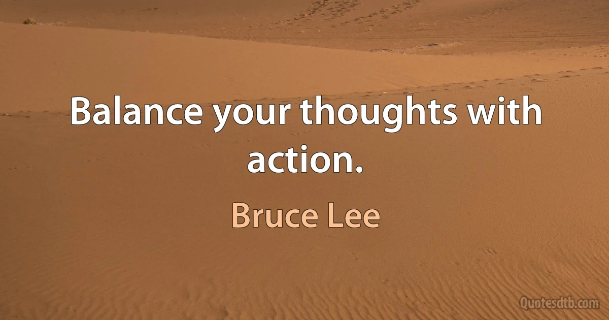 Balance your thoughts with action. (Bruce Lee)