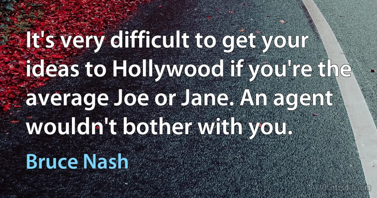 It's very difficult to get your ideas to Hollywood if you're the average Joe or Jane. An agent wouldn't bother with you. (Bruce Nash)