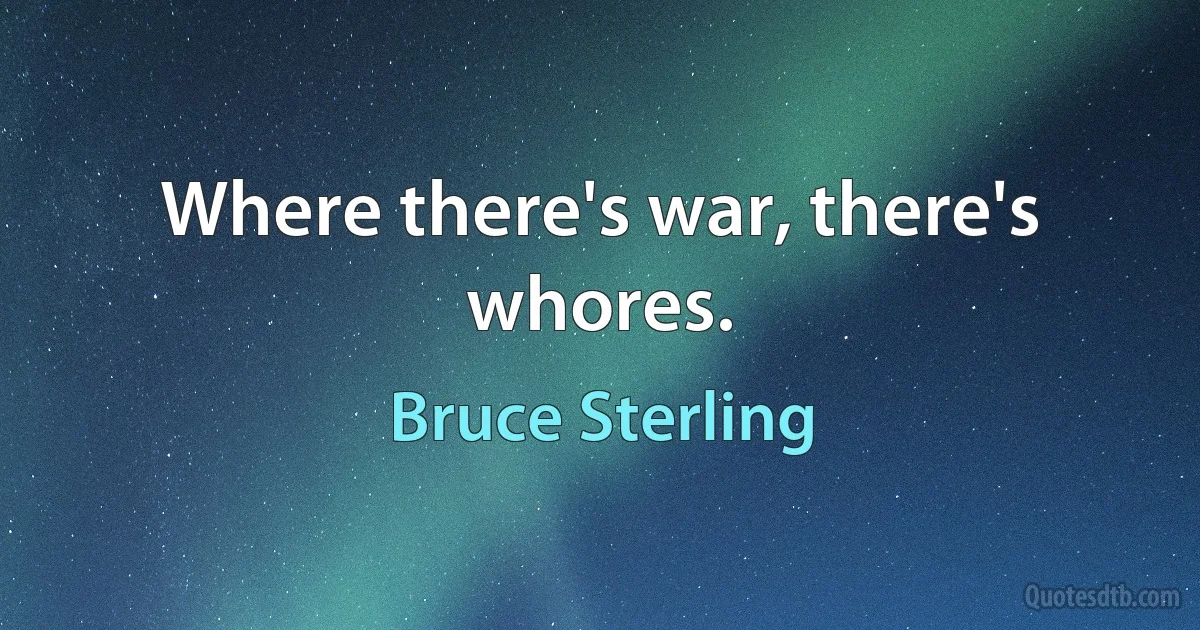 Where there's war, there's whores. (Bruce Sterling)