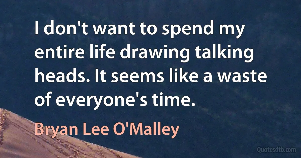 I don't want to spend my entire life drawing talking heads. It seems like a waste of everyone's time. (Bryan Lee O'Malley)