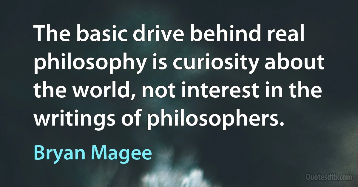 The basic drive behind real philosophy is curiosity about the world, not interest in the writings of philosophers. (Bryan Magee)