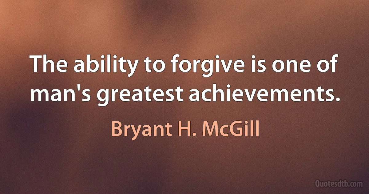 The ability to forgive is one of man's greatest achievements. (Bryant H. McGill)