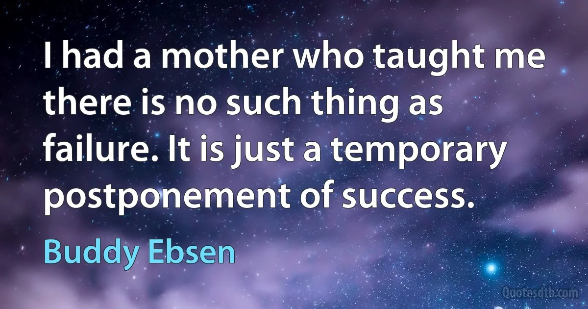 I had a mother who taught me there is no such thing as failure. It is just a temporary postponement of success. (Buddy Ebsen)