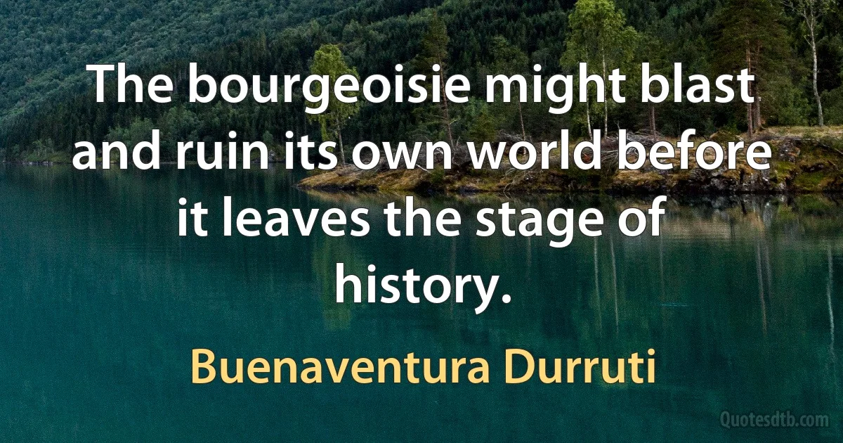 The bourgeoisie might blast and ruin its own world before it leaves the stage of history. (Buenaventura Durruti)