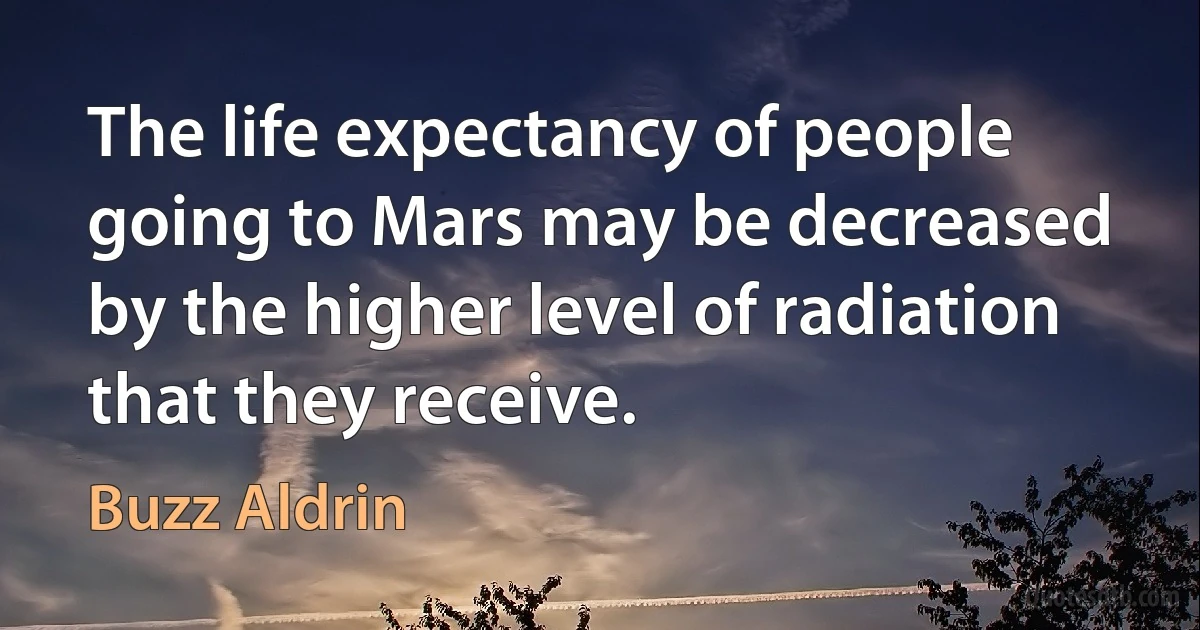 The life expectancy of people going to Mars may be decreased by the higher level of radiation that they receive. (Buzz Aldrin)