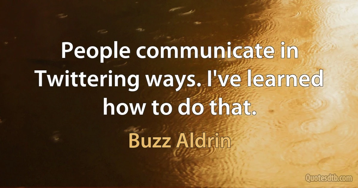 People communicate in Twittering ways. I've learned how to do that. (Buzz Aldrin)