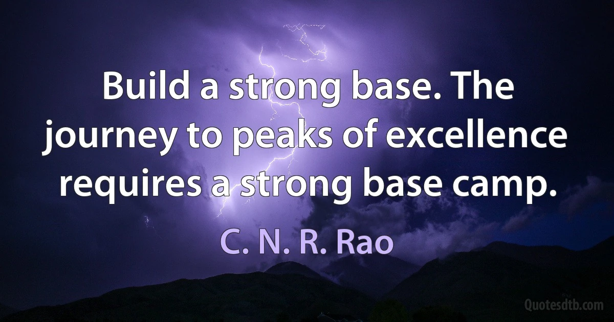 Build a strong base. The journey to peaks of excellence requires a strong base camp. (C. N. R. Rao)