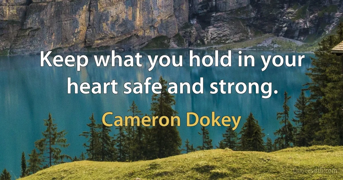 Keep what you hold in your heart safe and strong. (Cameron Dokey)